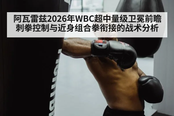 阿瓦雷兹2026年WBC超中量级卫冕前瞻 刺拳控制与近身组合拳衔接的战术分析
