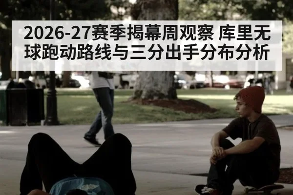2026-27赛季揭幕周观察 库里无球跑动路线与三分出手分布分析