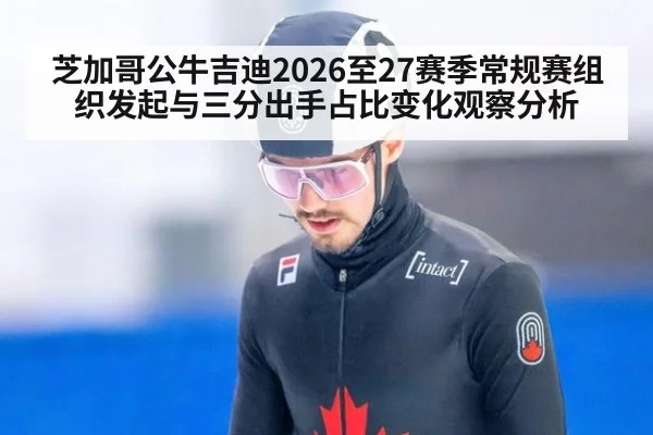 芝加哥公牛吉迪2026至27赛季常规赛组织发起与三分出手占比变化观察分析